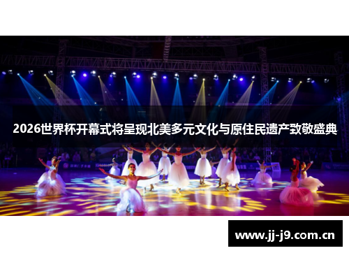 2026世界杯开幕式将呈现北美多元文化与原住民遗产致敬盛典