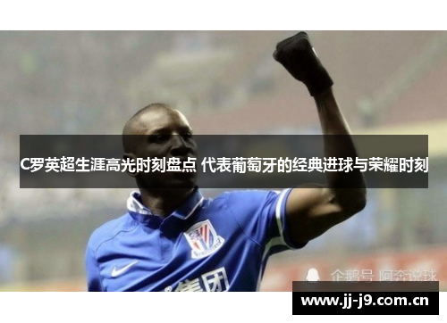 C罗英超生涯高光时刻盘点 代表葡萄牙的经典进球与荣耀时刻