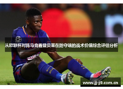 从欧联杯对阵马竞看登贝莱在防守端的战术价值综合评估分析 从欧联杯对阵马竞看登贝莱在防守端的战术价值综合评估分析