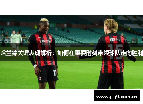 哈兰德关键表现解析：如何在重要时刻带领球队走向胜利