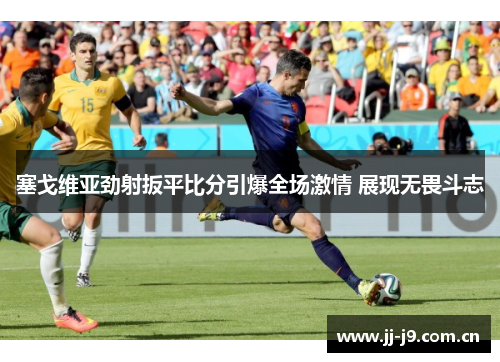 塞戈维亚劲射扳平比分引爆全场激情 展现无畏斗志